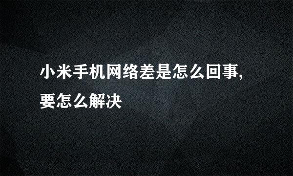 小米手机网络差是怎么回事,要怎么解决