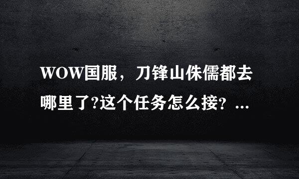 WOW国服，刀锋山侏儒都去哪里了?这个任务怎么接？？ 没做过  但是接不了啊！跪求帮助！！