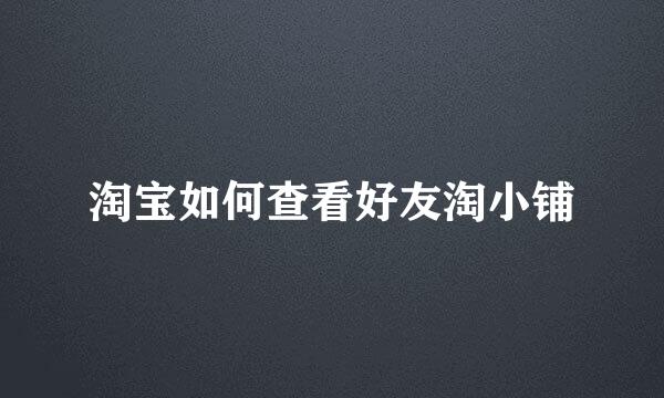 淘宝如何查看好友淘小铺