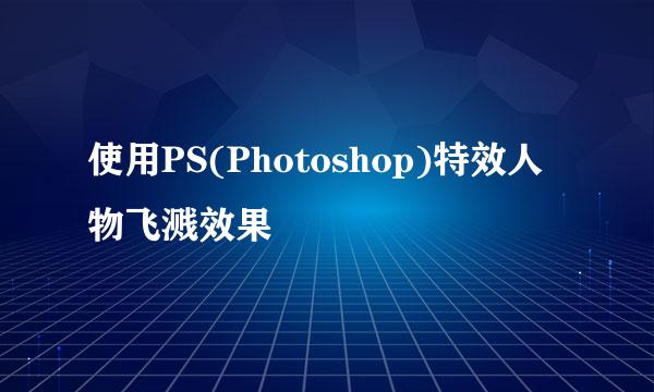 使用PS(Photoshop)特效人物飞溅效果