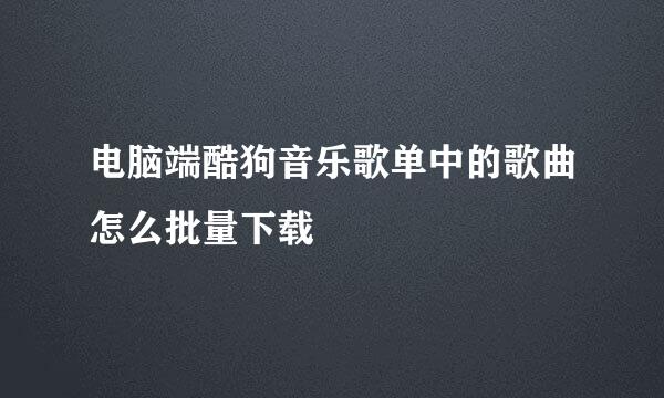 电脑端酷狗音乐歌单中的歌曲怎么批量下载