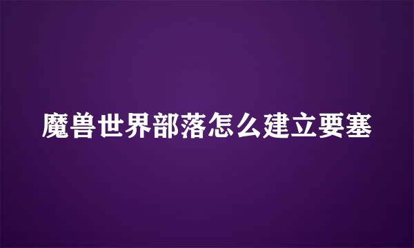 魔兽世界部落怎么建立要塞