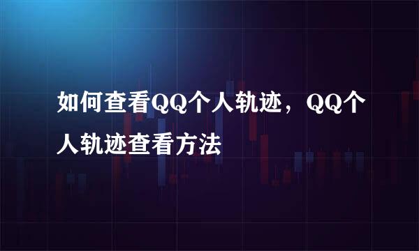 如何查看QQ个人轨迹，QQ个人轨迹查看方法