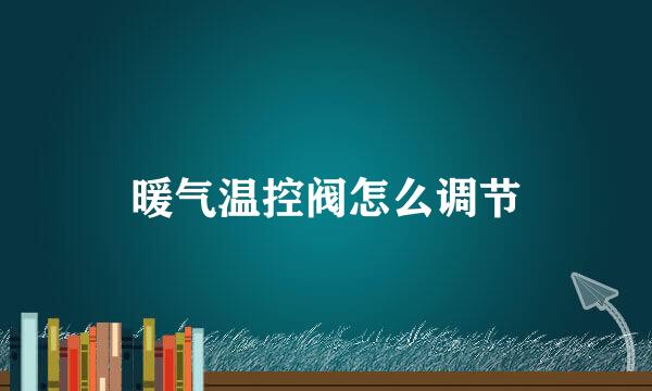 暖气温控阀怎么调节