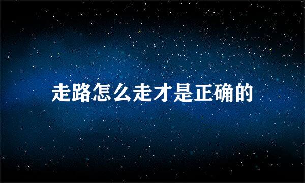 走路怎么走才是正确的