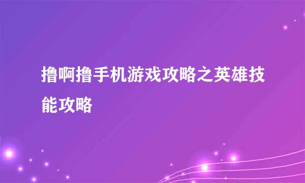 撸啊撸手机游戏攻略之英雄技能攻略