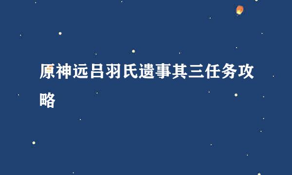 原神远吕羽氏遗事其三任务攻略