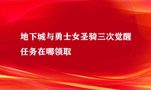 地下城与勇士女圣骑三次觉醒任务在哪领取