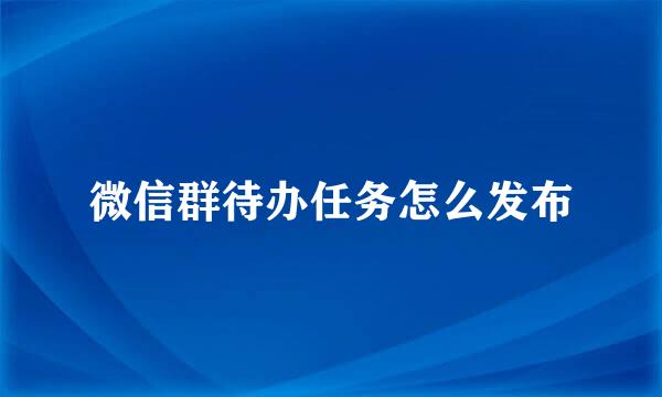 微信群待办任务怎么发布