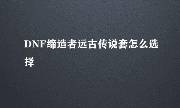 DNF缔造者远古传说套怎么选择