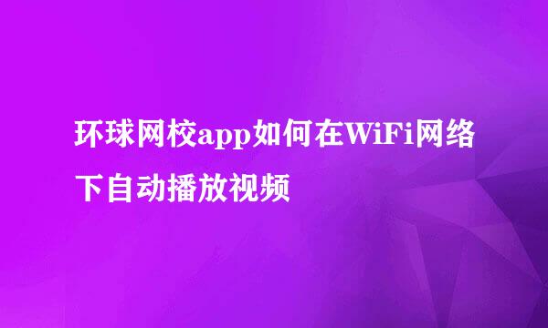 环球网校app如何在WiFi网络下自动播放视频
