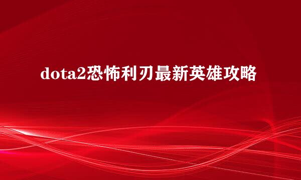 dota2恐怖利刃最新英雄攻略