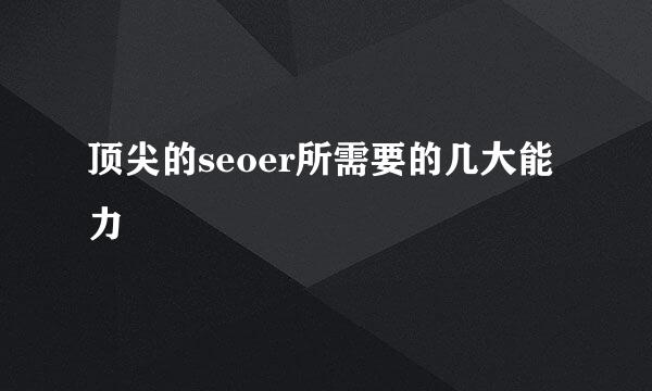 顶尖的seoer所需要的几大能力