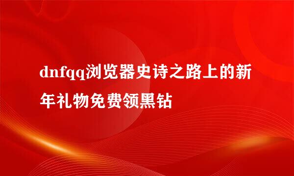 dnfqq浏览器史诗之路上的新年礼物免费领黑钻