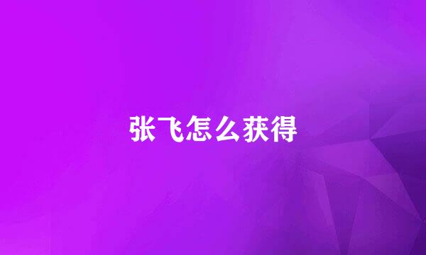 张飞怎么获得