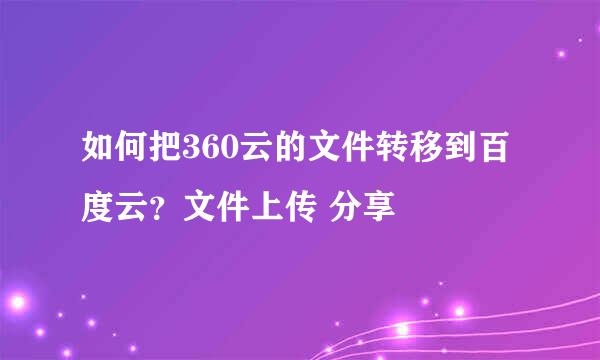 如何把360云的文件转移到百度云？文件上传 分享