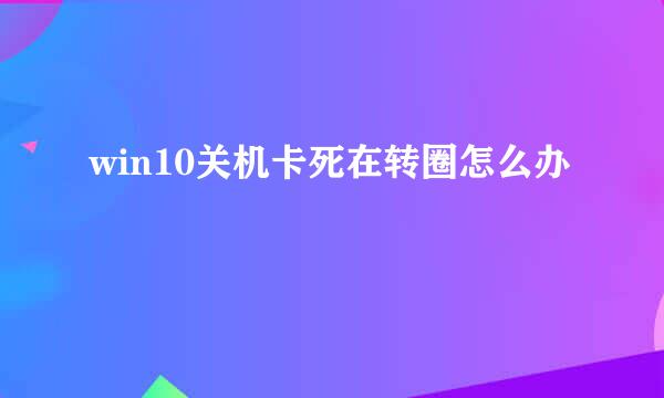 win10关机卡死在转圈怎么办