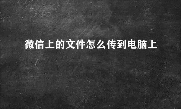 微信上的文件怎么传到电脑上