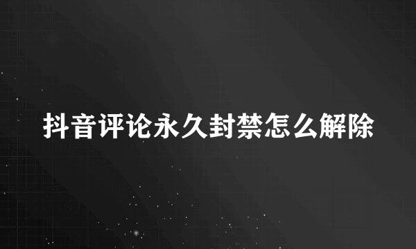 抖音评论永久封禁怎么解除