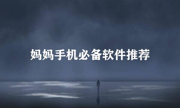 妈妈手机必备软件推荐