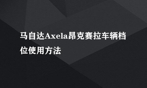 马自达Axela昂克赛拉车辆档位使用方法