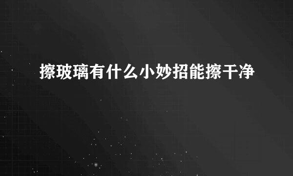 擦玻璃有什么小妙招能擦干净