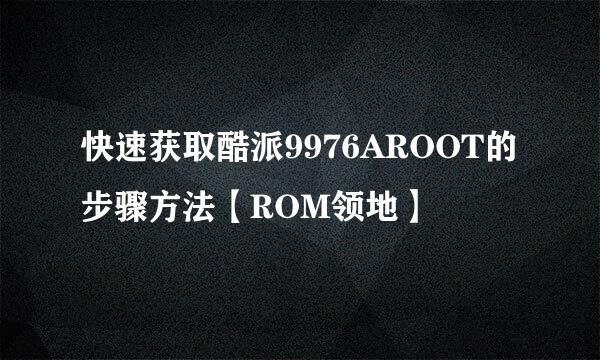 快速获取酷派9976AROOT的步骤方法【ROM领地】