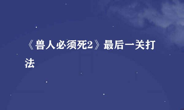 《兽人必须死2》最后一关打法