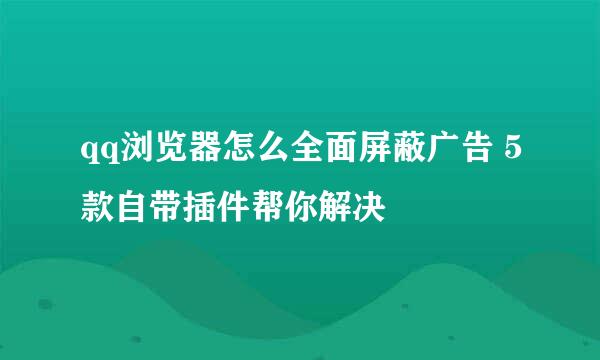 qq浏览器怎么全面屏蔽广告 5款自带插件帮你解决