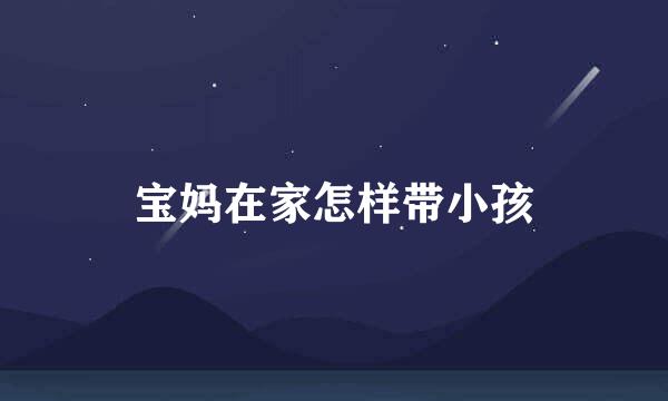 宝妈在家怎样带小孩