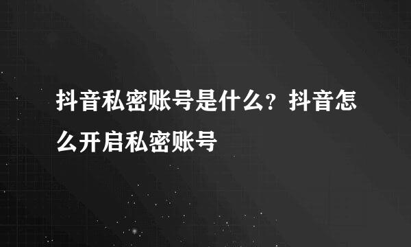 抖音私密账号是什么？抖音怎么开启私密账号