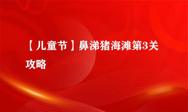【儿童节】鼻涕猪海滩第3关攻略