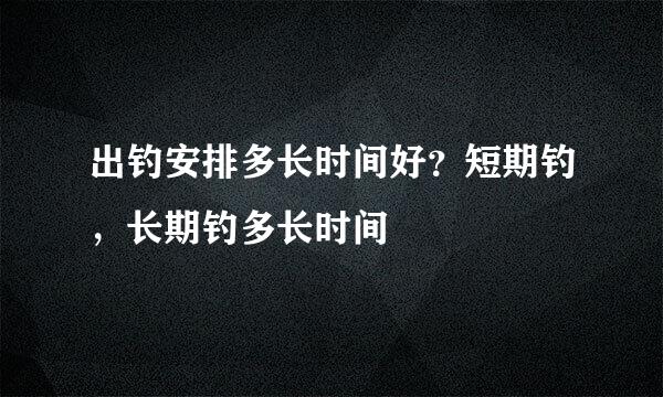 出钓安排多长时间好？短期钓，长期钓多长时间