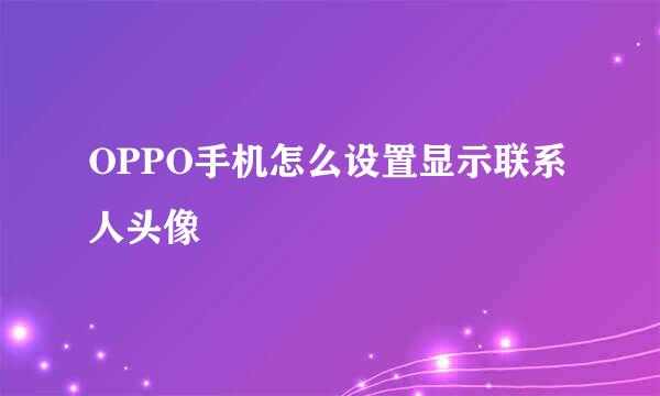 OPPO手机怎么设置显示联系人头像
