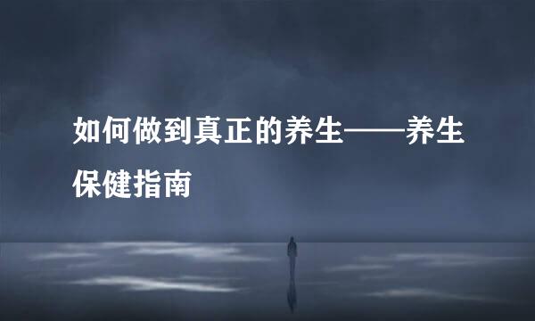 如何做到真正的养生——养生保健指南
