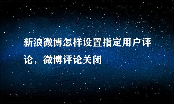 新浪微博怎样设置指定用户评论，微博评论关闭