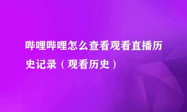 哔哩哔哩怎么查看观看直播历史记录（观看历史）