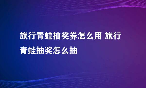 旅行青蛙抽奖券怎么用 旅行青蛙抽奖怎么抽