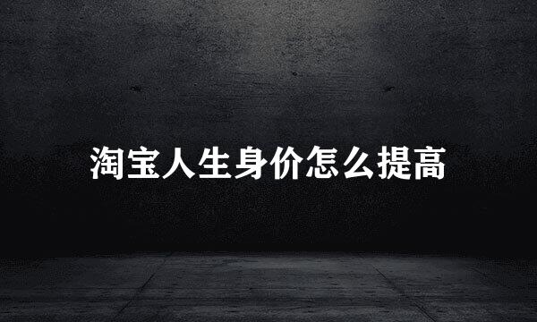 淘宝人生身价怎么提高