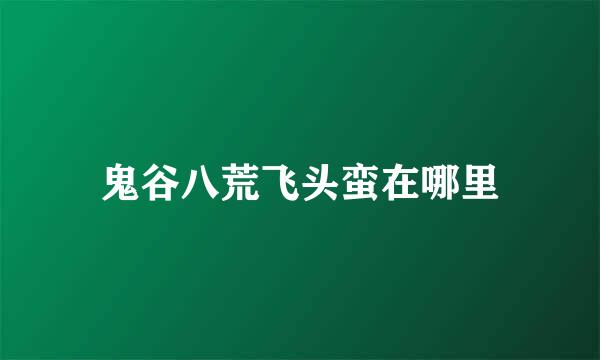 鬼谷八荒飞头蛮在哪里