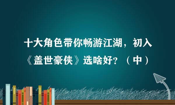 十大角色带你畅游江湖，初入《盖世豪侠》选啥好？（中）