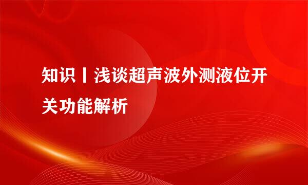 知识丨浅谈超声波外测液位开关功能解析