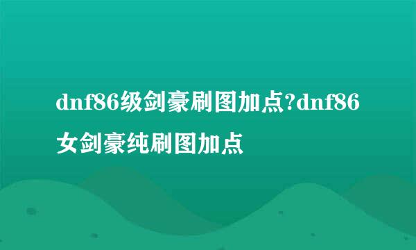 dnf86级剑豪刷图加点?dnf86女剑豪纯刷图加点