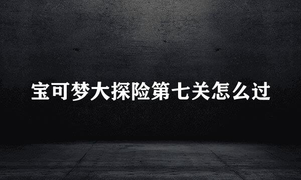 宝可梦大探险第七关怎么过