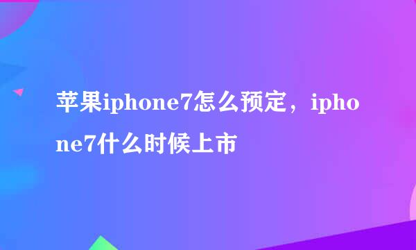 苹果iphone7怎么预定，iphone7什么时候上市