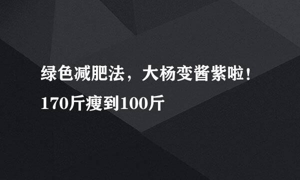 绿色减肥法，大杨变酱紫啦！170斤瘦到100斤