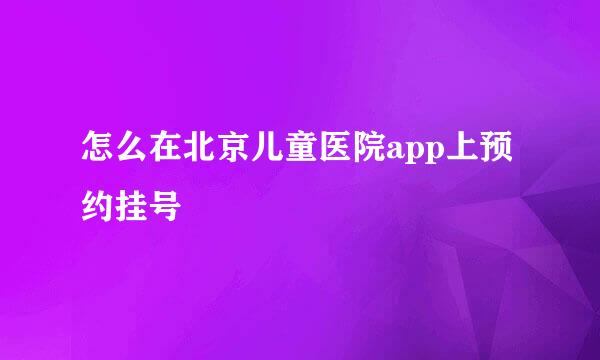 怎么在北京儿童医院app上预约挂号