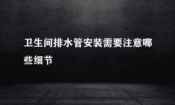 卫生间排水管安装需要注意哪些细节