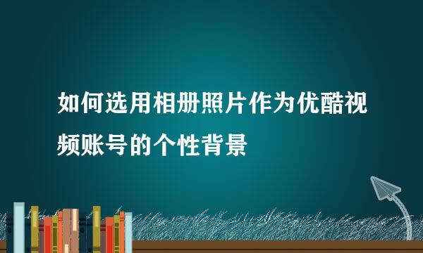 如何选用相册照片作为优酷视频账号的个性背景