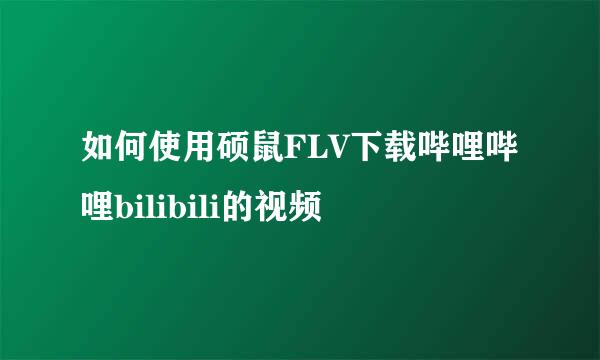 如何使用硕鼠FLV下载哔哩哔哩bilibili的视频